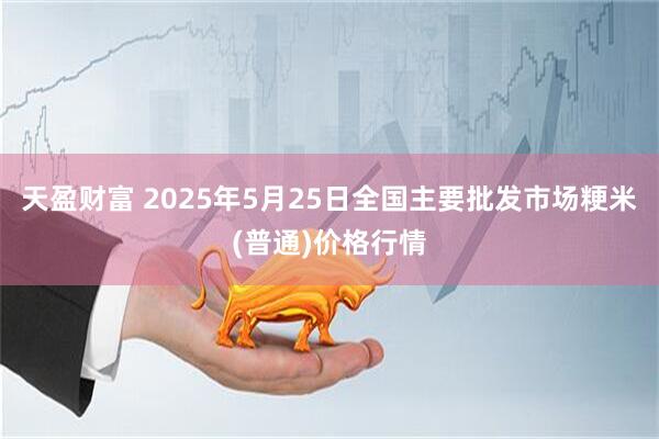 天盈财富 2025年5月25日全国主要批发市场粳米(普通)价格行情