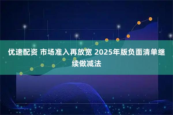 优速配资 市场准入再放宽 2025年版负面清单继续做减法