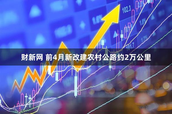 财新网 前4月新改建农村公路约2万公里