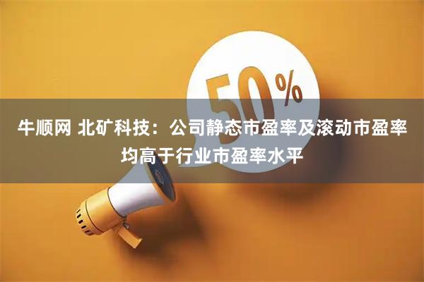 牛顺网 北矿科技：公司静态市盈率及滚动市盈率均高于行业市盈率水平