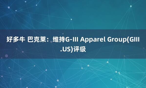好多牛 巴克莱：维持G-III Apparel Group(GIII.US)评级