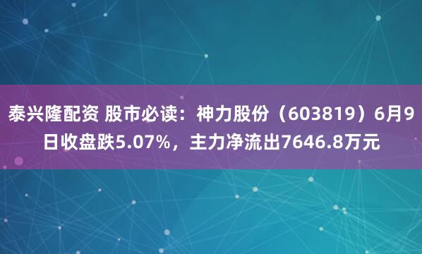 泰兴隆配资 股市必读：神力股份（603819）6月9日收盘跌5.07%，主力净流出7646.8万元