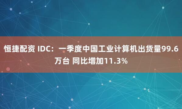 恒捷配资 IDC：一季度中国工业计算机出货量99.6万台 同比增加11.3%