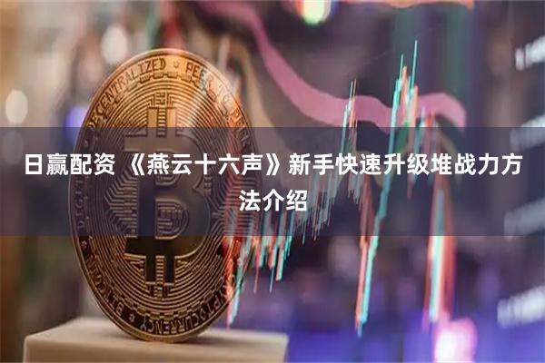 日赢配资 《燕云十六声》新手快速升级堆战力方法介绍