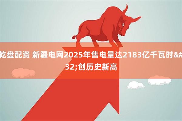 乾盘配资 新疆电网2025年售电量达2183亿千瓦时 创历史新高