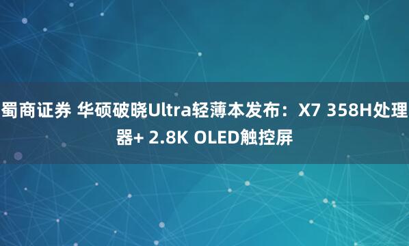 蜀商证券 华硕破晓Ultra轻薄本发布：X7 358H处理器+ 2.8K OLED触控屏