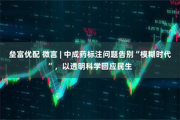 垒富优配 微言 | 中成药标注问题告别“模糊时代”，以透明科学回应民生