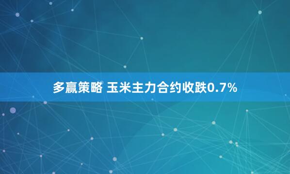 多赢策略 玉米主力合约收跌0.7%