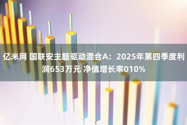 亿米网 国联安主题驱动混合A：2025年第四季度利润653万元 净值增长率010%
