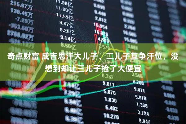 奇点财富 成吉思汗大儿子、二儿子互争汗位，没想到却让三儿子捡了大便宜