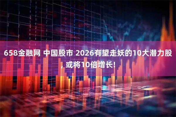 658金融网 中国股市 2026有望走妖的10大潜力股, 或将10倍增长!