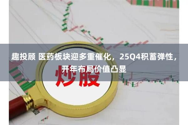 趣投顾 医药板块迎多重催化，25Q4积蓄弹性，开年布局价值凸显