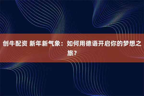 创牛配资 新年新气象：如何用德语开启你的梦想之旅？