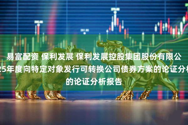 易富配资 保利发展 保利发展控股集团股份有限公司2025年度向特定对象发行可转换公司债券方案的论证分析报告