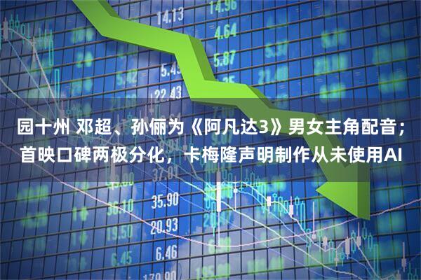 园十州 邓超、孙俪为《阿凡达3》男女主角配音；首映口碑两极分化，卡梅隆声明制作从未使用AI