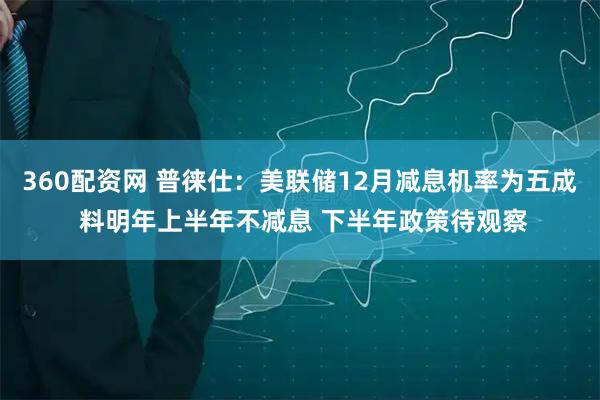 360配资网 普徕仕：美联储12月减息机率为五成 料明年上半年不减息 下半年政策待观察