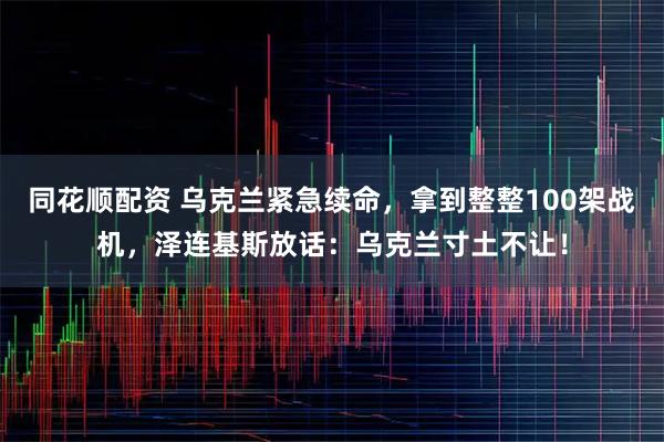 同花顺配资 乌克兰紧急续命，拿到整整100架战机，泽连基斯放话：乌克兰寸土不让！
