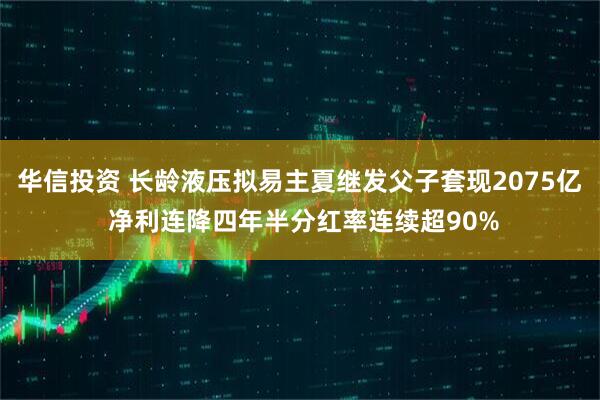 华信投资 长龄液压拟易主夏继发父子套现2075亿 净利连降四年半分红率连续超90%