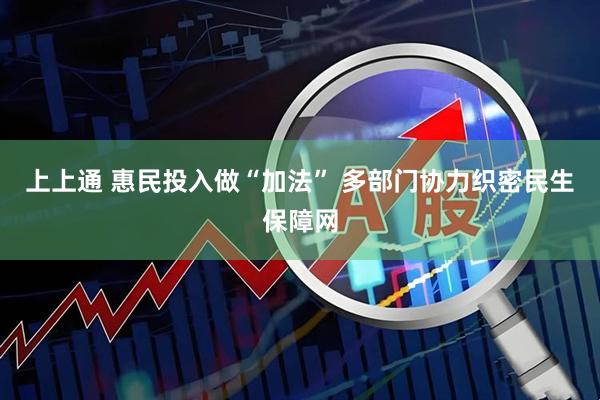 上上通 惠民投入做“加法” 多部门协力织密民生保障网