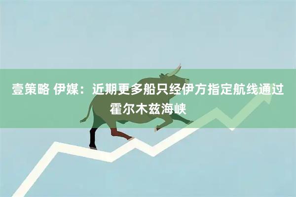 壹策略 伊媒：近期更多船只经伊方指定航线通过霍尔木兹海峡