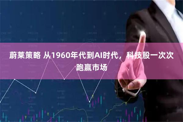 蔚莱策略 从1960年代到AI时代，科技股一次次跑赢市场