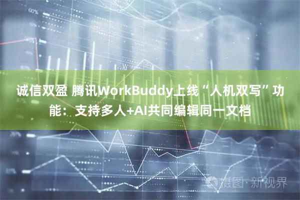 诚信双盈 腾讯WorkBuddy上线“人机双写”功能：支持多人+AI共同编辑同一文档